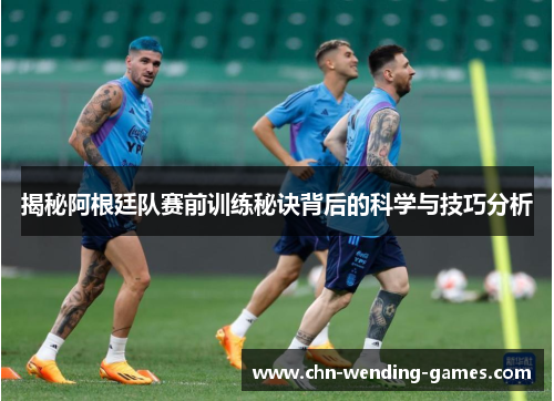 揭秘阿根廷队赛前训练秘诀背后的科学与技巧分析 揭秘阿根廷队赛前训练秘诀背后的科学与技巧分析
