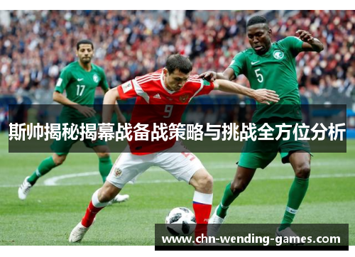 斯帅揭秘揭幕战备战策略与挑战全方位分析 斯帅揭秘揭幕战备战策略与挑战全方位分析