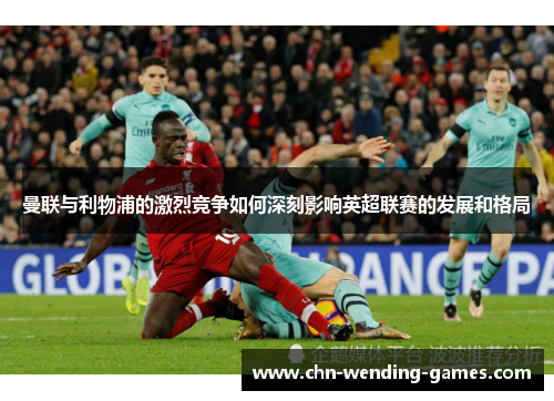 曼联与利物浦的激烈竞争如何深刻影响英超联赛的发展和格局 曼联与利物浦的激烈竞争如何深刻影响英超联赛的发展和格局