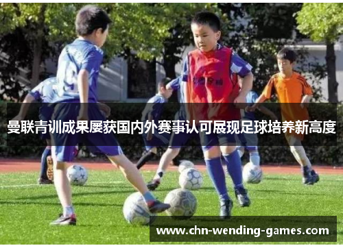 曼联青训成果屡获国内外赛事认可展现足球培养新高度 曼联青训成果屡获国内外赛事认可展现足球培养新高度