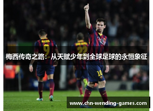 梅西传奇之路:从天赋少年到全球足球的永恒象征 梅西传奇之路:从天赋少年到全球足球的永恒象征
