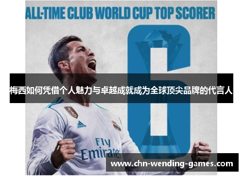 梅西如何凭借个人魅力与卓越成就成为全球顶尖品牌的代言人