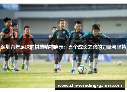 深圳青年足球的拼搏精神启示：五个成长之路的力量与坚持