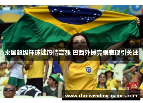 泰国超级杯球迷热情高涨 巴西外援亮眼表现引关注 泰国超级杯球迷热情高涨 巴西外援亮眼表现引关注