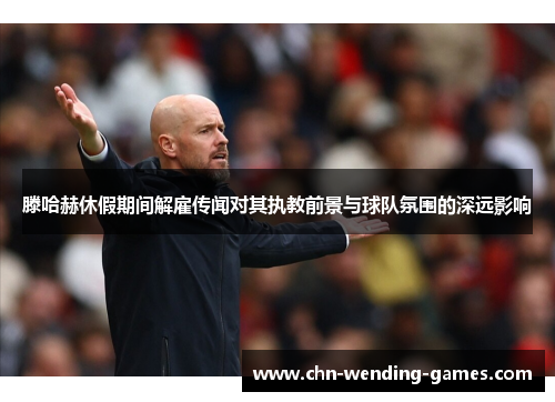 滕哈赫休假期间解雇传闻对其执教前景与球队氛围的深远影响 滕哈赫休假期间解雇传闻对其执教前景与球队氛围的深远影响