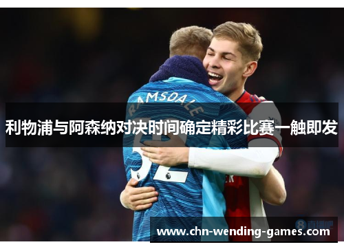 利物浦与阿森纳对决时间确定精彩比赛一触即发 利物浦与阿森纳对决时间确定精彩比赛一触即发