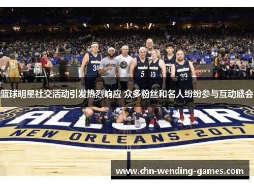 篮球明星社交活动引发热烈响应 众多粉丝和名人纷纷参与互动盛会 篮球明星社交活动引发热烈响应 众多粉丝和名人纷纷参与互动盛会