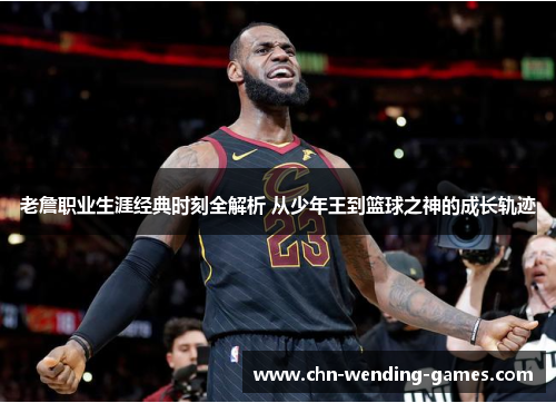 老詹职业生涯经典时刻全解析 从少年王到篮球之神的成长轨迹 老詹职业生涯经典时刻全解析 从少年王到篮球之神的成长轨迹