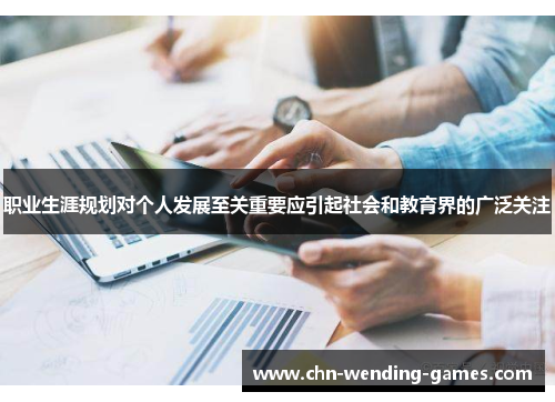 职业生涯规划对个人发展至关重要应引起社会和教育界的广泛关注 职业生涯规划对个人发展至关重要应引起社会和教育界的广泛关注