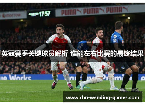 英冠赛季关键球员解析 谁能左右比赛的最终结果