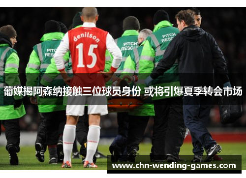 葡媒揭阿森纳接触三位球员身份 或将引爆夏季转会市场 葡媒揭阿森纳接触三位球员身份 或将引爆夏季转会市场