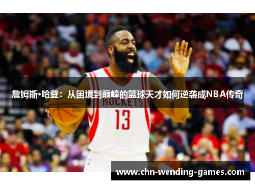 詹姆斯·哈登：从困境到巅峰的篮球天才如何逆袭成NBA传奇