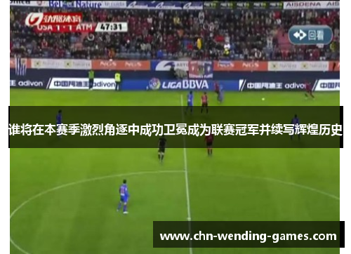 谁将在本赛季激烈角逐中成功卫冕成为联赛冠军并续写辉煌历史