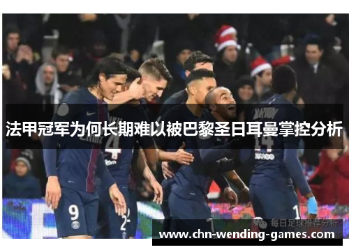 法甲冠军为何长期难以被巴黎圣日耳曼掌控分析 法甲冠军为何长期难以被巴黎圣日耳曼掌控分析