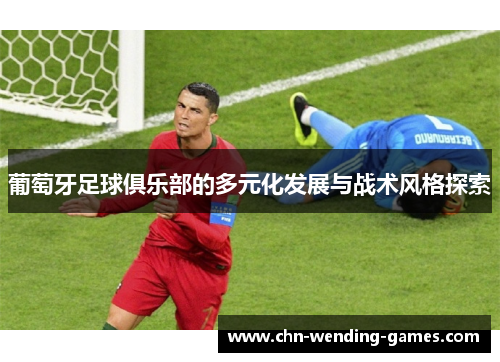 葡萄牙足球俱乐部的多元化发展与战术风格探索 葡萄牙足球俱乐部的多元化发展与战术风格探索