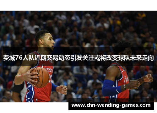 费城76人队近期交易动态引发关注或将改变球队未来走向 费城76人队近期交易动态引发关注或将改变球队未来走向