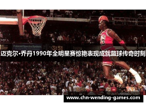 迈克尔·乔丹1990年全明星赛惊艳表现成就篮球传奇时刻