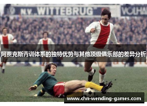 阿贾克斯青训体系的独特优势与其他顶级俱乐部的差异分析