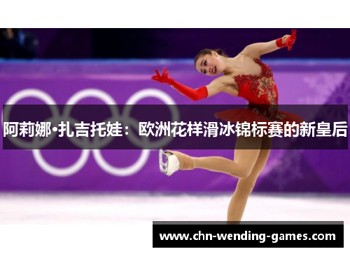 阿莉娜·扎吉托娃：欧洲花样滑冰锦标赛的新皇后