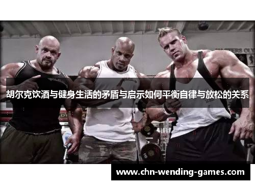 胡尔克饮酒与健身生活的矛盾与启示如何平衡自律与放松的关系