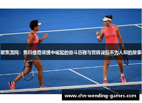 聚焦澳网：焦科维奇逆境中崛起的奋斗历程与晋级背后不为人知的故事