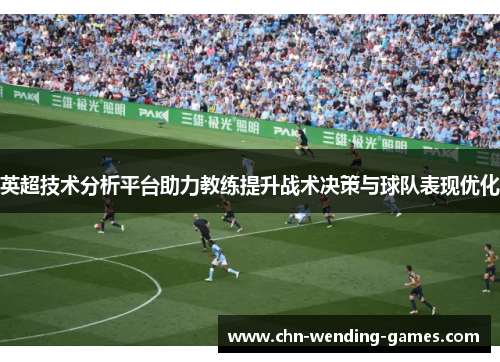 英超技术分析平台助力教练提升战术决策与球队表现优化 英超技术分析平台助力教练提升战术决策与球队表现优化