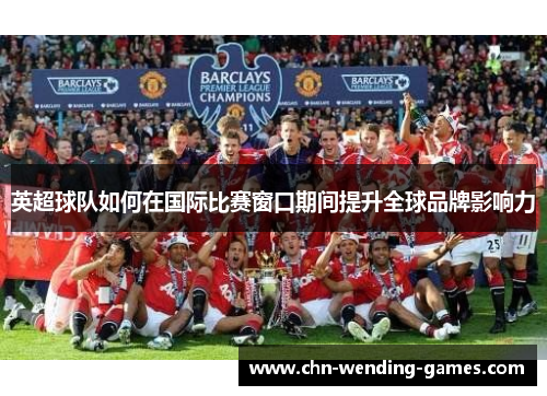 英超球队如何在国际比赛窗口期间提升全球品牌影响力