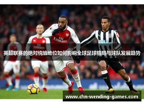 英超联赛的绝对统治地位如何影响全球足球格局与球队发展趋势 英超联赛的绝对统治地位如何影响全球足球格局与球队发展趋势