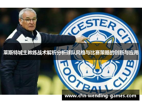 莱斯特城主教练战术解析分析球队风格与比赛策略的创新与应用 莱斯特城主教练战术解析分析球队风格与比赛策略的创新与应用