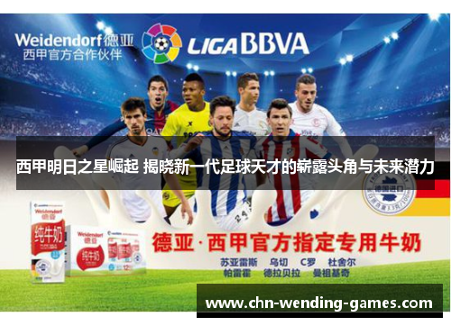 西甲明日之星崛起 揭晓新一代足球天才的崭露头角与未来潜力 西甲明日之星崛起 揭晓新一代足球天才的崭露头角与未来潜力