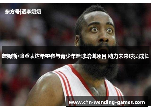 詹姆斯·哈登表达希望参与青少年篮球培训项目 助力未来球员成长 詹姆斯·哈登表达希望参与青少年篮球培训项目 助力未来球员成长