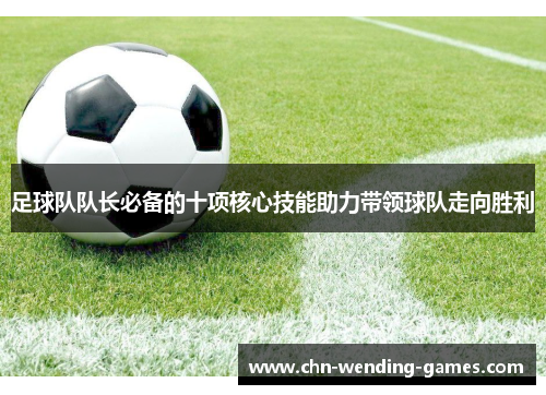 足球队队长必备的十项核心技能助力带领球队走向胜利 足球队队长必备的十项核心技能助力带领球队走向胜利