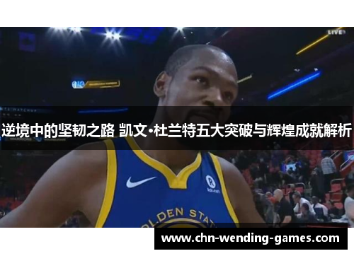 逆境中的坚韧之路 凯文·杜兰特五大突破与辉煌成就解析