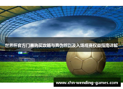 世界杯官方门票购买攻略与真伪辨别及入场观赛权益指南详解 世界杯官方门票购买攻略与真伪辨别及入场观赛权益指南详解