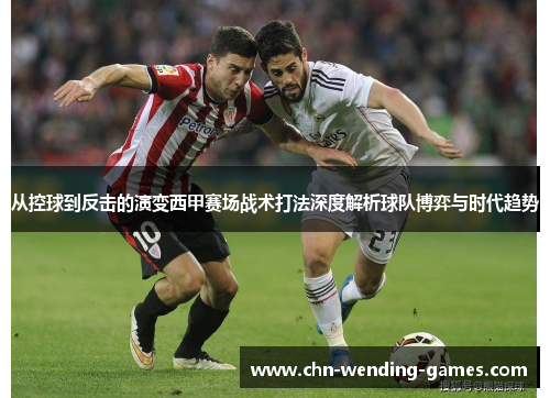 从控球到反击的演变西甲赛场战术打法深度解析球队博弈与时代趋势 从控球到反击的演变西甲赛场战术打法深度解析球队博弈与时代趋势