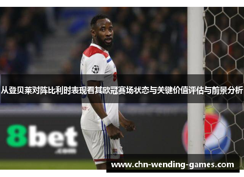 从登贝莱对阵比利时表现看其欧冠赛场状态与关键价值评估与前景分析