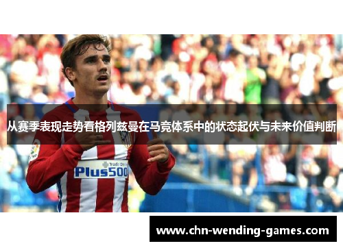 从赛季表现走势看格列兹曼在马竞体系中的状态起伏与未来价值判断