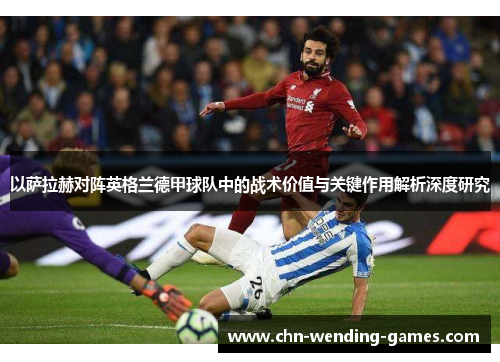 以萨拉赫对阵英格兰德甲球队中的战术价值与关键作用解析深度研究 以萨拉赫对阵英格兰德甲球队中的战术价值与关键作用解析深度研究