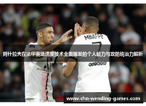阿什拉夫在法甲赛场速度技术全面爆发的个人能力与攻防统治力解析 阿什拉夫在法甲赛场速度技术全面爆发的个人能力与攻防统治力解析