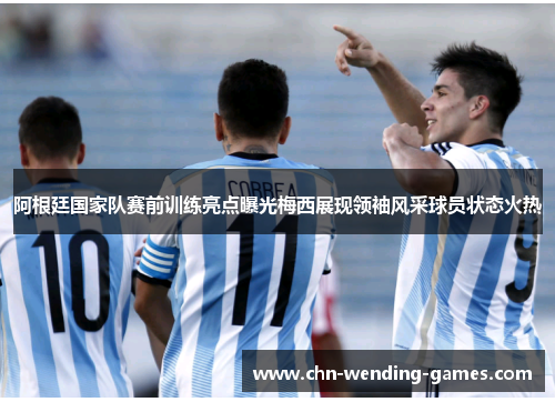 阿根廷国家队赛前训练亮点曝光梅西展现领袖风采球员状态火热 阿根廷国家队赛前训练亮点曝光梅西展现领袖风采球员状态火热