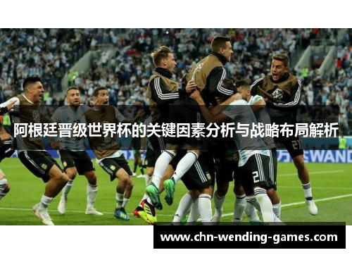 阿根廷晋级世界杯的关键因素分析与战略布局解析