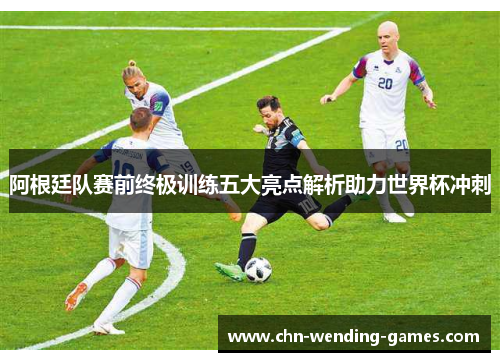 阿根廷队赛前终极训练五大亮点解析助力世界杯冲刺 阿根廷队赛前终极训练五大亮点解析助力世界杯冲刺