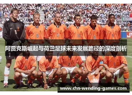 阿贾克斯崛起与荷兰足球未来发展路径的深度剖析 阿贾克斯崛起与荷兰足球未来发展路径的深度剖析