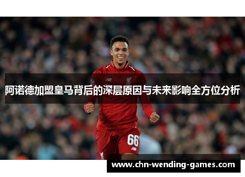 阿诺德加盟皇马背后的深层原因与未来影响全方位分析