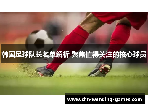 韩国足球队长名单解析 聚焦值得关注的核心球员 韩国足球队长名单解析 聚焦值得关注的核心球员