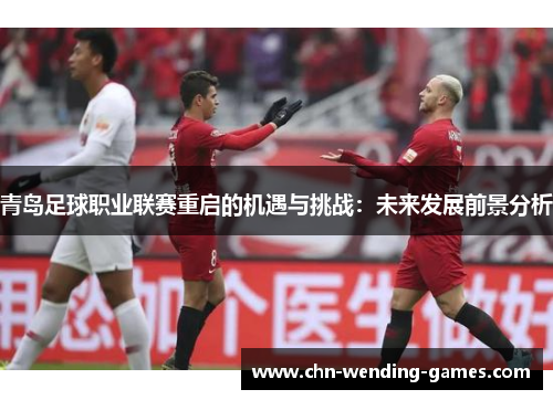 青岛足球职业联赛重启的机遇与挑战：未来发展前景分析
