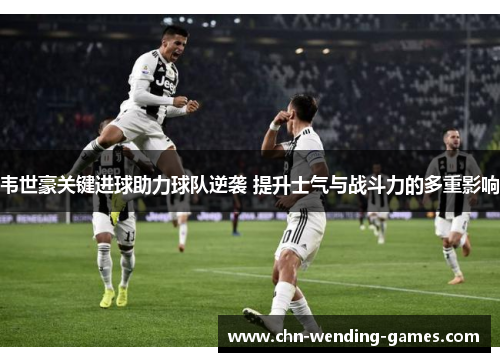韦世豪关键进球助力球队逆袭 提升士气与战斗力的多重影响