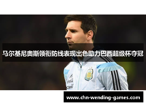 马尔基尼奥斯领衔防线表现出色助力巴西超级杯夺冠