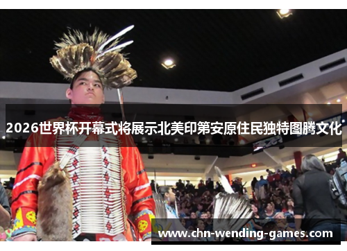 2026世界杯开幕式将展示北美印第安原住民独特图腾文化